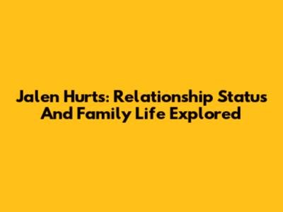 Jalen Hurts: Relationship Status And Family Life Explored