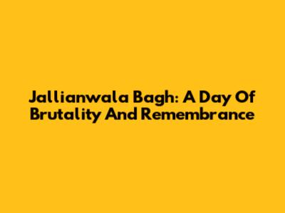 Jallianwala Bagh: A Day Of Brutality And Remembrance