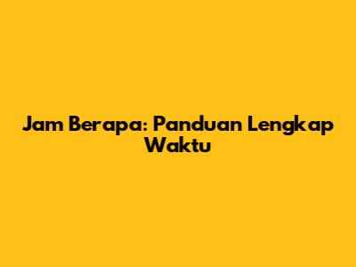 Jam Berapa: Panduan Lengkap Waktu