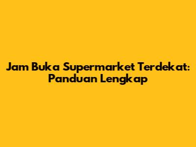 Jam Buka Supermarket Terdekat: Panduan Lengkap