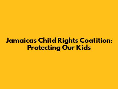 Jamaica's Child Rights Coalition: Protecting Our Kids