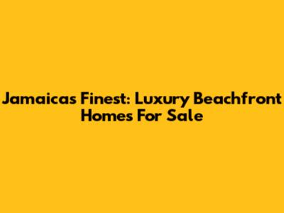 Jamaica's Finest: Luxury Beachfront Homes For Sale