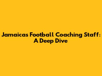 Jamaica's Football Coaching Staff: A Deep Dive