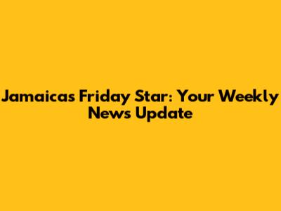 Jamaica's Friday Star: Your Weekly News Update