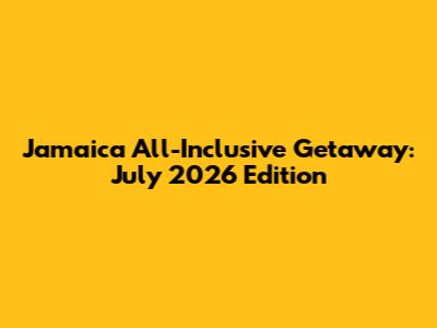 Jamaica All-Inclusive Getaway: July 2026 Edition
