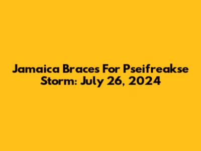 Jamaica Braces For Pseifreakse Storm: July 26, 2024