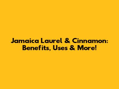 Jamaica Laurel & Cinnamon: Benefits, Uses & More!