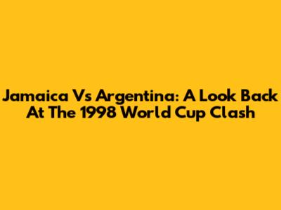 Jamaica Vs Argentina: A Look Back At The 1998 World Cup Clash