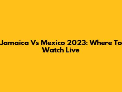 Jamaica Vs Mexico 2023: Where To Watch Live