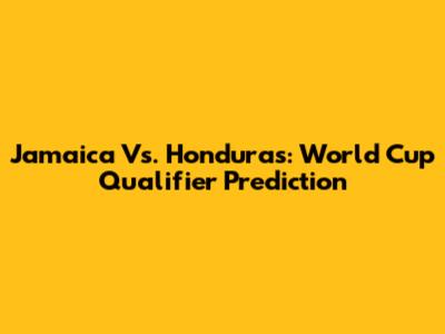 Jamaica Vs. Honduras: World Cup Qualifier Prediction