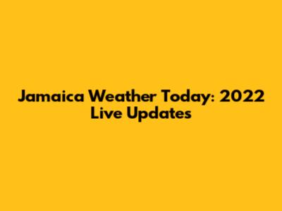 Jamaica Weather Today: 2022 Live Updates