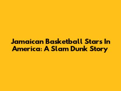 Jamaican Basketball Stars In America: A Slam Dunk Story