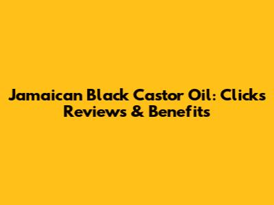 Jamaican Black Castor Oil: Clicks Reviews & Benefits