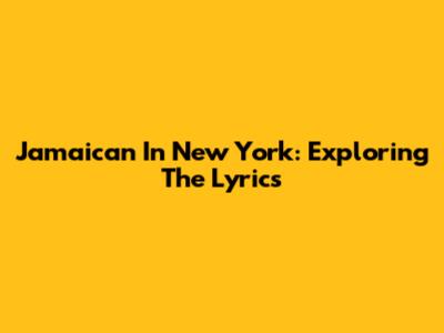 Jamaican In New York: Exploring The Lyrics