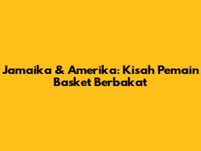 Jamaika & Amerika: Kisah Pemain Basket Berbakat