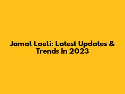 Jamal Laeli: Latest Updates & Trends In 2023