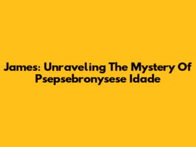 James: Unraveling The Mystery Of Psepsebronysese Idade