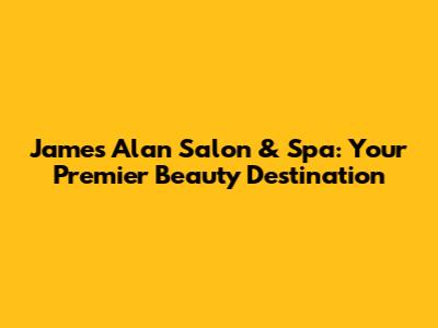 James Alan Salon & Spa: Your Premier Beauty Destination