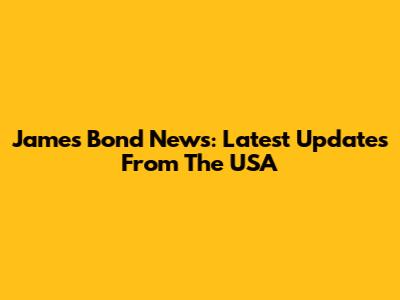 James Bond News: Latest Updates From The USA