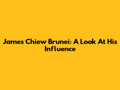 James Chiew Brunei: A Look At His Influence