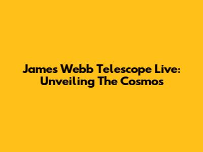 James Webb Telescope Live: Unveiling The Cosmos