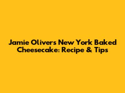 Jamie Oliver's New York Baked Cheesecake: Recipe & Tips