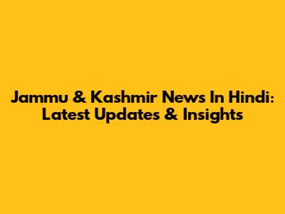 Jammu & Kashmir News In Hindi: Latest Updates & Insights