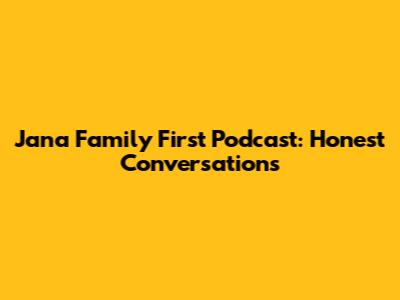 Jana Family First Podcast: Honest Conversations