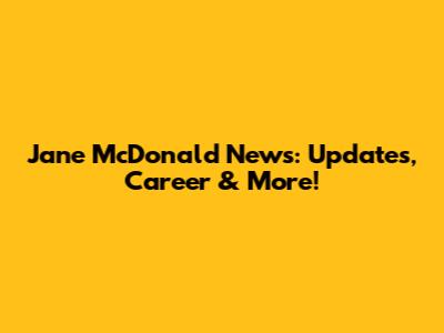 Jane McDonald News: Updates, Career & More!