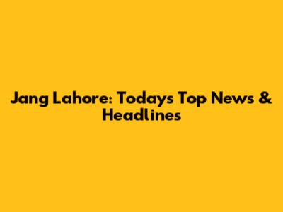 Jang Lahore: Today's Top News & Headlines