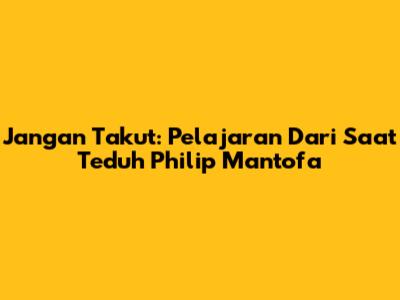 Jangan Takut: Pelajaran Dari Saat Teduh Philip Mantofa