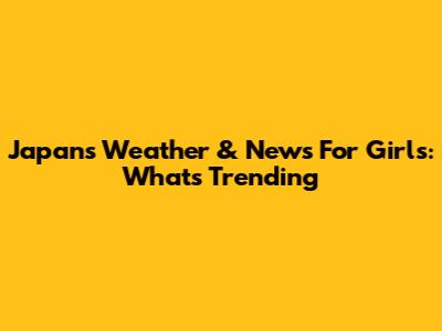 Japan's Weather & News For Girls: What's Trending