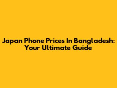 Japan Phone Prices In Bangladesh: Your Ultimate Guide