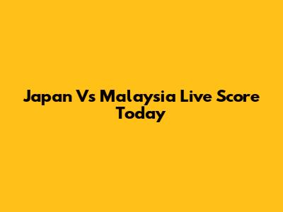 Japan Vs Malaysia Live Score Today