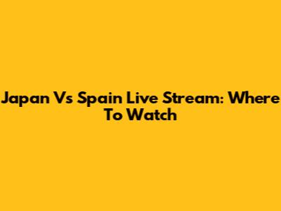 Japan Vs Spain Live Stream: Where To Watch