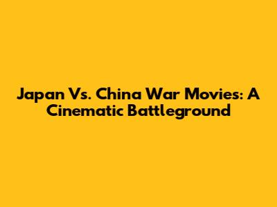 Japan Vs. China War Movies: A Cinematic Battleground