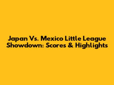 Japan Vs. Mexico Little League Showdown: Scores & Highlights