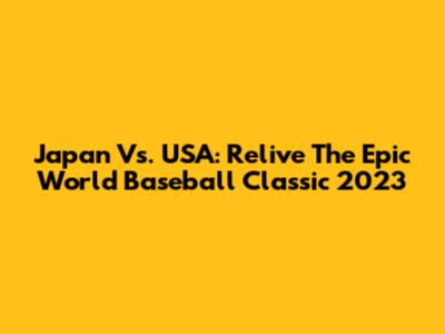 Japan Vs. USA: Relive The Epic World Baseball Classic 2023