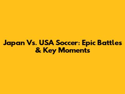 Japan Vs. USA Soccer: Epic Battles & Key Moments