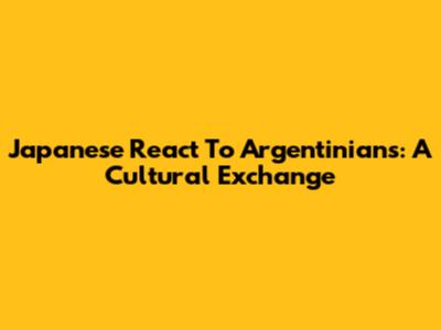Japanese React To Argentinians: A Cultural Exchange