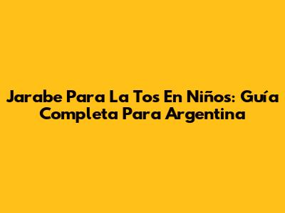 Jarabe Para La Tos En Niños: Guía Completa Para Argentina