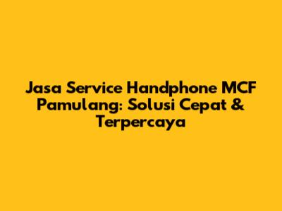 Jasa Service Handphone MCF Pamulang: Solusi Cepat & Terpercaya