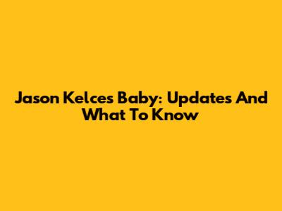 Jason Kelce's Baby: Updates And What To Know