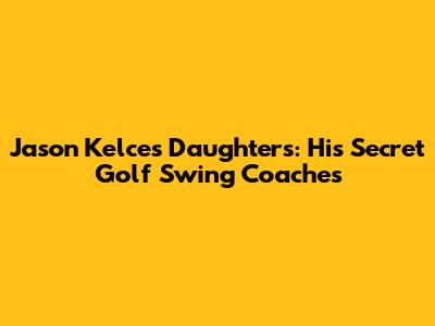 Jason Kelce's Daughters: His Secret Golf Swing Coaches