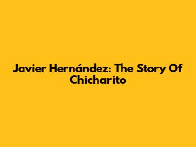 Javier Hernández: The Story Of Chicharito