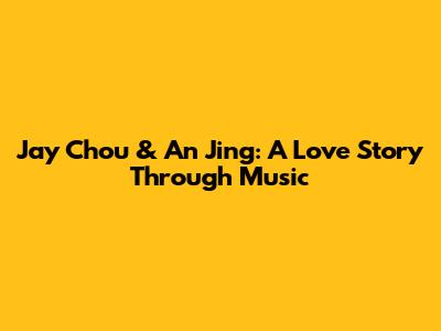 Jay Chou & An Jing: A Love Story Through Music