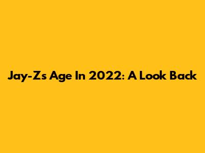 Jay-Z's Age In 2022: A Look Back