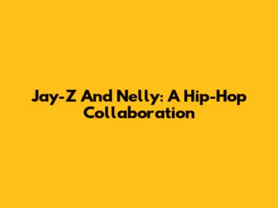 Jay-Z And Nelly: A Hip-Hop Collaboration
