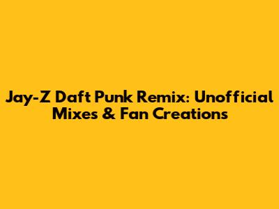 Jay-Z Daft Punk Remix: Unofficial Mixes & Fan Creations