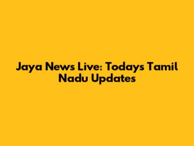 Jaya News Live: Today's Tamil Nadu Updates
